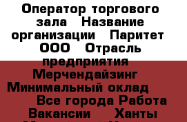Оператор торгового зала › Название организации ­ Паритет, ООО › Отрасль предприятия ­ Мерчендайзинг › Минимальный оклад ­ 28 000 - Все города Работа » Вакансии   . Ханты-Мансийский,Урай г.